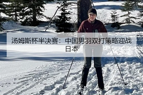 汤姆斯杯半决赛：中国男羽双打策略迎战日本