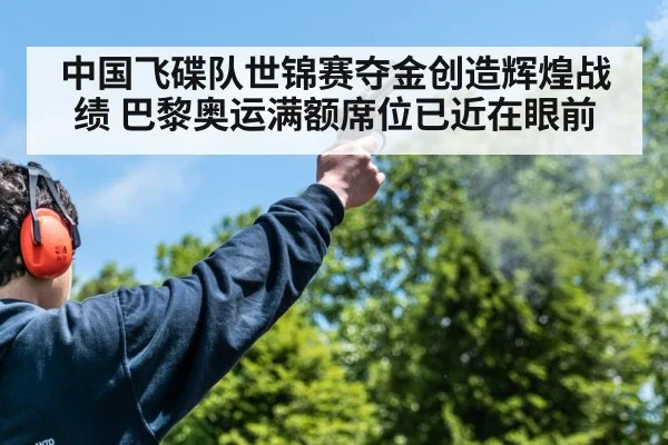 中国飞碟队世锦赛夺金创造辉煌战绩 巴黎奥运满额席位已近在眼前