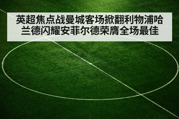 英超焦点战曼城客场掀翻利物浦哈兰德闪耀安菲尔德荣膺全场最佳