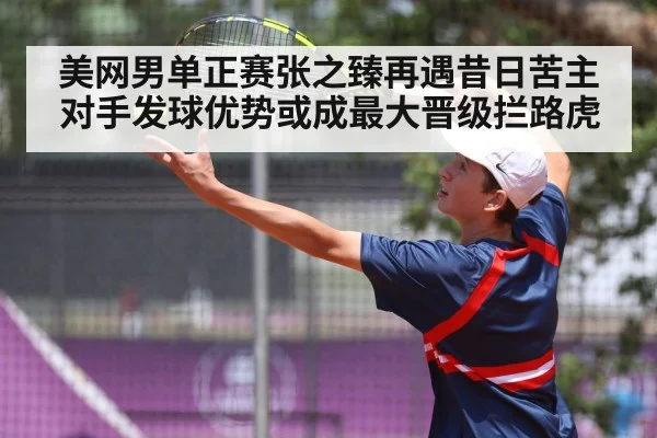 美网男单正赛张之臻再遇昔日苦主 对手发球优势或成最大晋级拦路虎