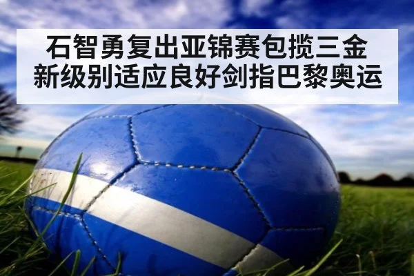 石智勇复出亚锦赛包揽三金 新级别适应良好剑指巴黎奥运