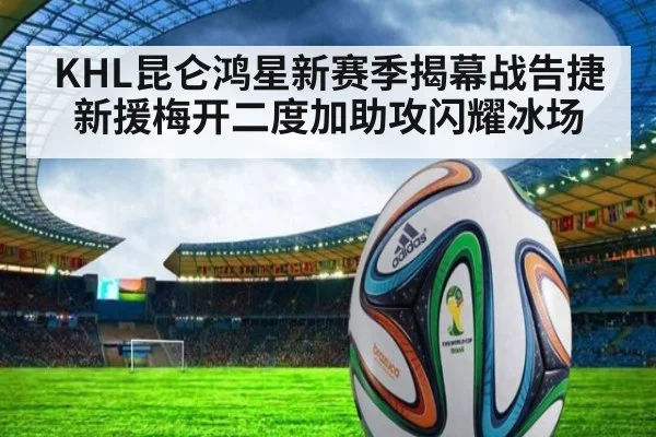 KHL昆仑鸿星新赛季揭幕战告捷新援梅开二度加助攻闪耀冰场